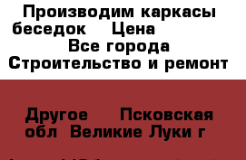 Производим каркасы беседок. › Цена ­ 22 000 - Все города Строительство и ремонт » Другое   . Псковская обл.,Великие Луки г.